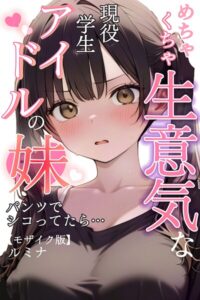 めちゃくちゃ生意気な現役学生アイドルの妹パンツでシコってたら…【モザイク版】【単行本】